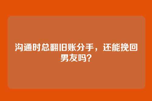 沟通时总翻旧账分手，还能挽回男友吗？