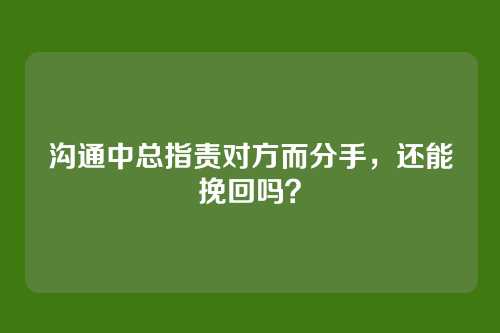 沟通中总指责对方而分手，还能挽回吗？