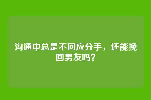 沟通中总是不回应分手，还能挽回男友吗？