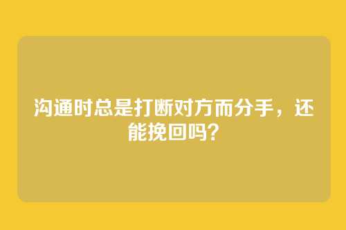 沟通时总是打断对方而分手，还能挽回吗？