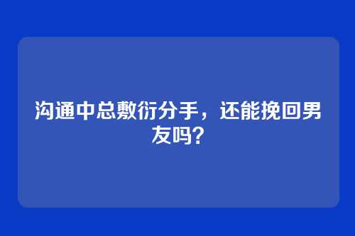 沟通中总敷衍分手，还能挽回男友吗？