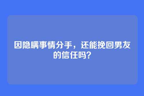 因隐瞒事情分手，还能挽回男友的信任吗？