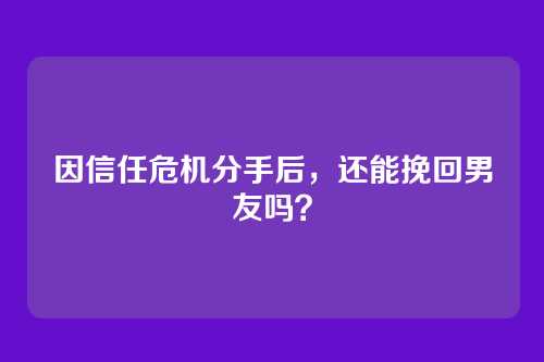因信任危机分手后，还能挽回男友吗？