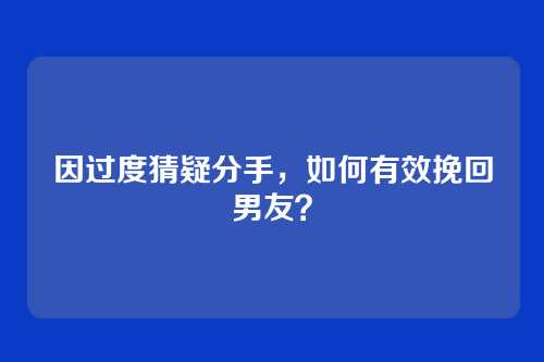因过度猜疑分手，如何有效挽回男友？