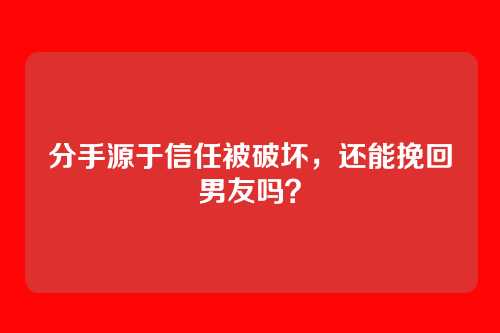 分手源于信任被破坏，还能挽回男友吗？