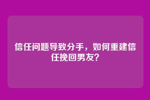 信任问题导致分手，如何重建信任挽回男友？