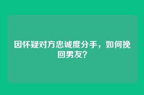 因怀疑对方忠诚度分手，如何挽回男友？