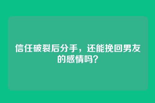 信任破裂后分手，还能挽回男友的感情吗？