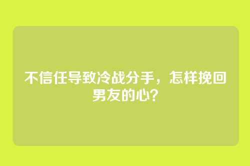 不信任导致冷战分手，怎样挽回男友的心？