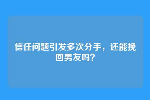 信任问题引发多次分手，还能挽回男友吗？