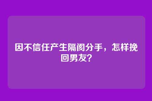 因不信任产生隔阂分手，怎样挽回男友？