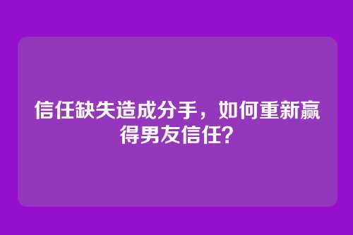信任缺失造成分手，如何重新赢得男友信任？