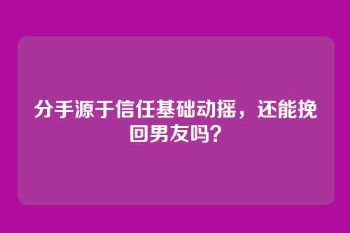 分手源于信任基础动摇，还能挽回男友吗？
