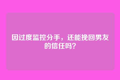 因过度监控分手，还能挽回男友的信任吗？