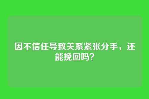 因不信任导致关系紧张分手，还能挽回吗？