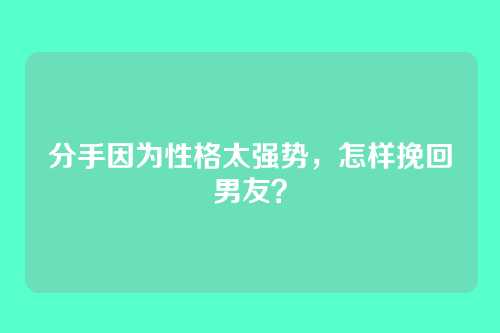 分手因为性格太强势，怎样挽回男友？