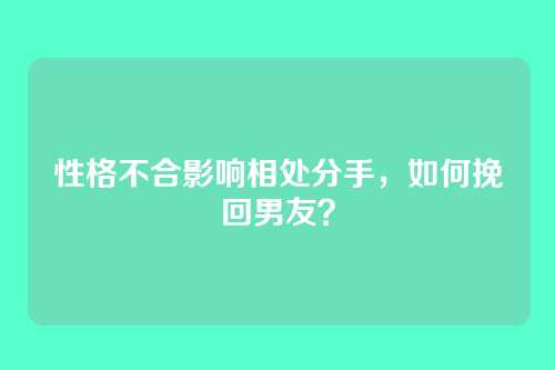 性格不合影响相处分手，如何挽回男友？