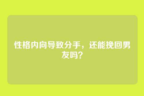 性格内向导致分手，还能挽回男友吗？