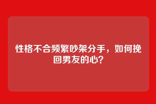 性格不合频繁吵架分手，如何挽回男友的心？