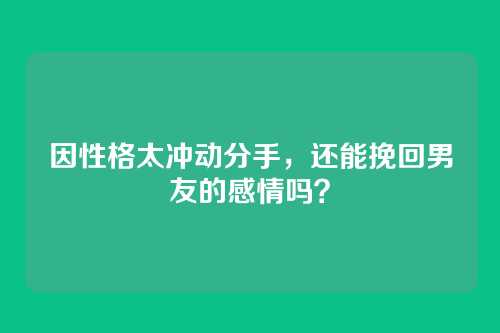 因性格太冲动分手,还能挽回男友的感情吗?