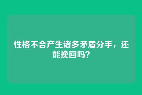 性格不合产生诸多矛盾分手，还能挽回吗？