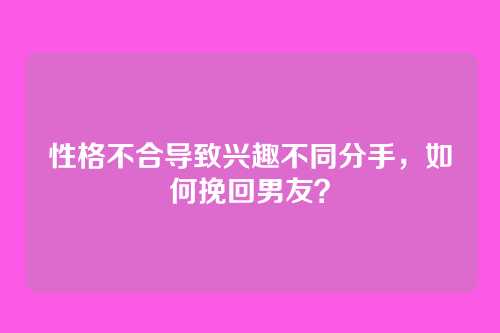 性格不合导致兴趣不同分手，如何挽回男友？