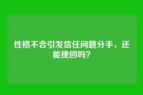 性格不合引发信任问题分手，还能挽回吗？