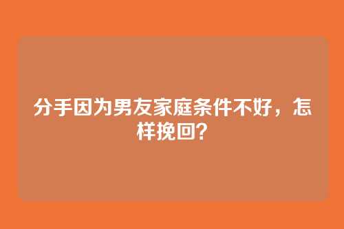 分手因为男友家庭条件不好，怎样挽回？