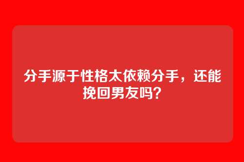 分手源于性格太依赖分手，还能挽回男友吗？