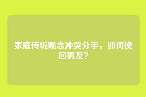家庭传统观念冲突分手，如何挽回男友？