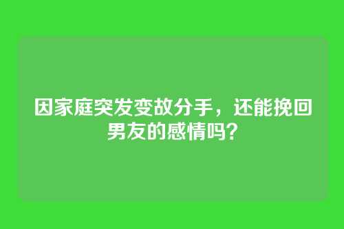 因家庭突发变故分手，还能挽回男友的感情吗？