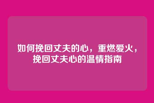 如何挽回丈夫的心,重燃爱火,挽回丈夫心的温情指南