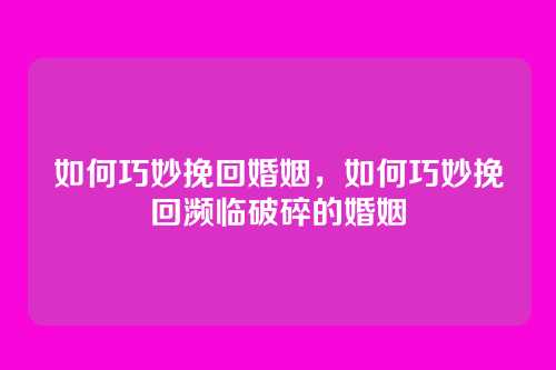 如何巧妙挽回婚姻,如何巧妙挽回濒临破碎的婚姻