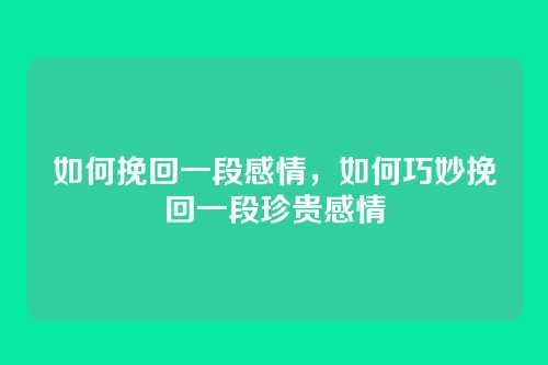 如何挽回一段感情,如何巧妙挽回一段珍贵感情