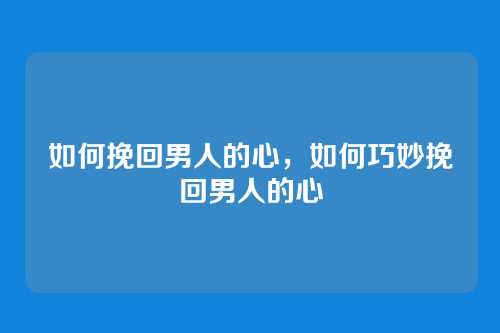如何挽回男人的心,如何巧妙挽回男人的心
