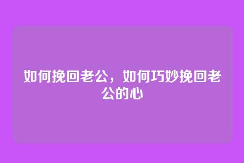 如何挽回老公,如何巧妙挽回老公的心