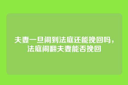 夫妻一旦闹到法庭还能挽回吗,法庭闹翻夫妻能否挽回
