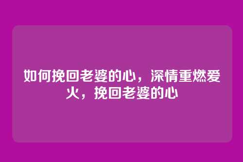 如何挽回老婆的心,深情重燃爱火,挽回老婆的心
