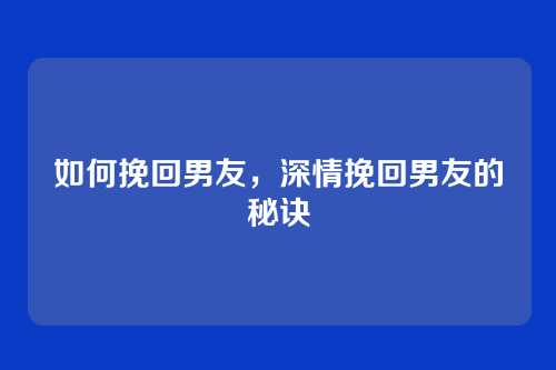 如何挽回男友,深情挽回男友的秘诀