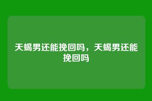 天蝎男还能挽回吗,天蝎男还能挽回吗