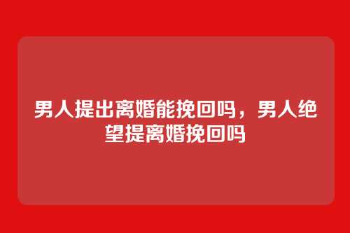 男人提出离婚能挽回吗,男人绝望提离婚挽回吗