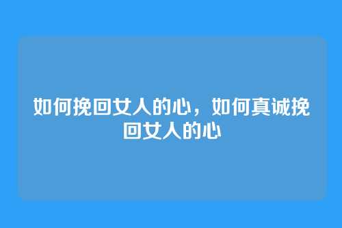 如何挽回女人的心,如何真诚挽回女人的心
