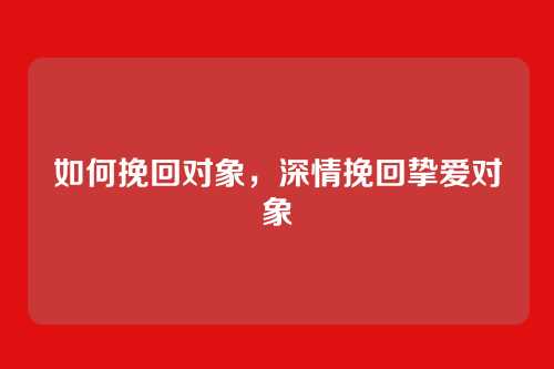 如何挽回对象,深情挽回挚爱对象