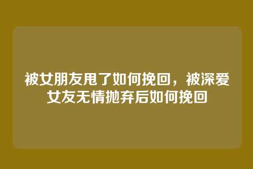 被女朋友甩了如何挽回,被深爱女友无情抛弃后如何挽回