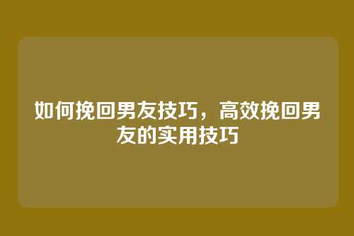 如何挽回男友技巧,高效挽回男友的实用技巧