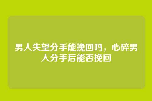 男人失望分手能挽回吗,心碎男人分手后能否挽回