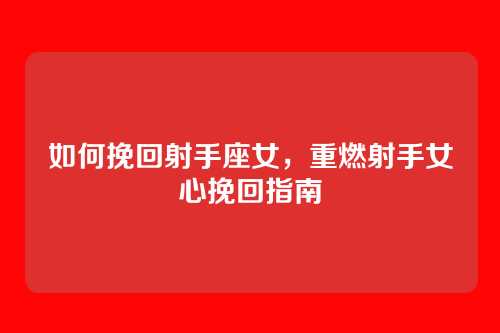 如何挽回射手座女,重燃射手女心挽回指南