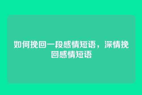 如何挽回一段感情短语,深情挽回感情短语
