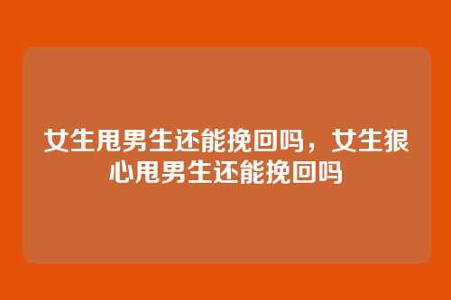 女生甩男生还能挽回吗,女生狠心甩男生还能挽回吗