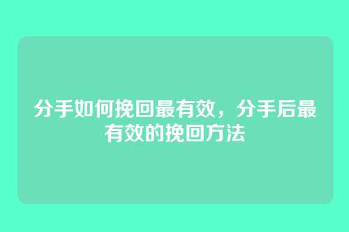 分手如何挽回最有效,分手后最有效的挽回方法